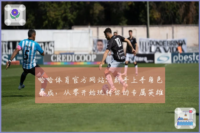 哈哈体育官方网站：新手上手角色养成，从零开始玩转你的专属英雄养成之路