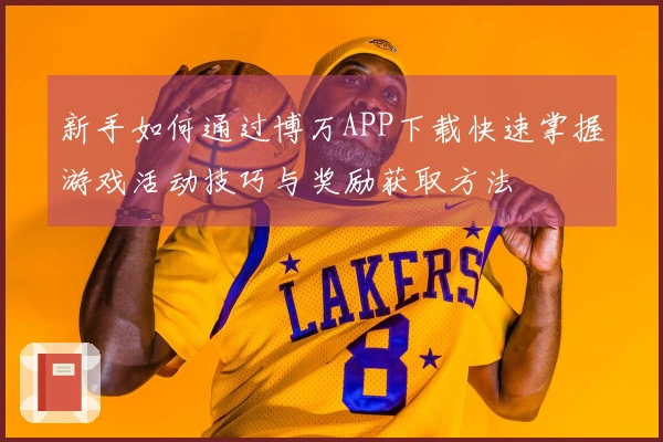 新手如何通过博万APP下载快速掌握游戏活动技巧与奖励获取方法