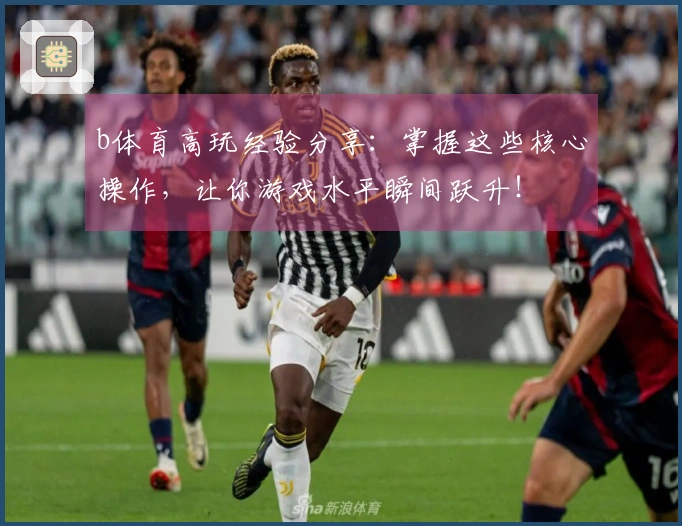 b体育高玩经验分享：掌握这些核心操作，让你游戏水平瞬间跃升！