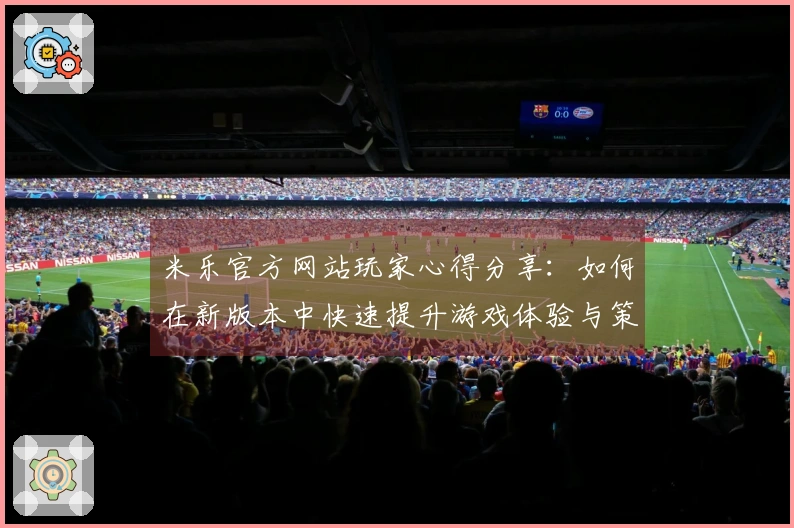 米乐官方网站玩家心得分享：如何在新版本中快速提升游戏体验与策略技巧