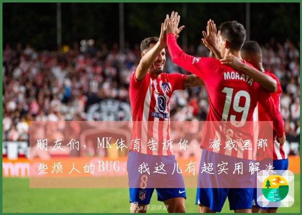 朋友们，MK体育告诉你，游戏里那些烦人的BUG，我这儿有超实用解决妙招！