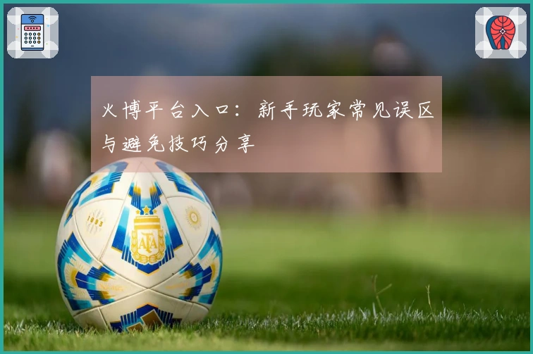 火博平台入口：新手玩家常见误区与避免技巧分享