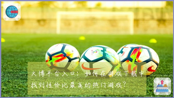 火博平台入口：如何在游戏下载中找到性价比最高的热门游戏？