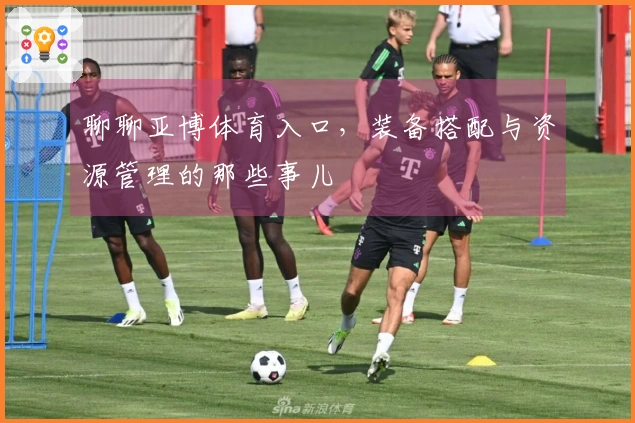 聊聊亚博体育入口，装备搭配与资源管理的那些事儿