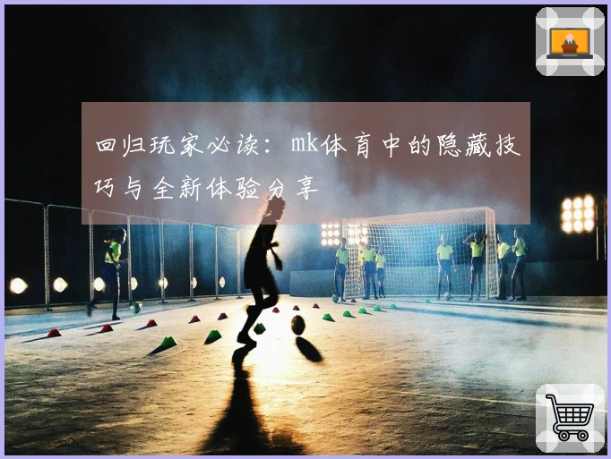 回归玩家必读：mk体育中的隐藏技巧与全新体验分享