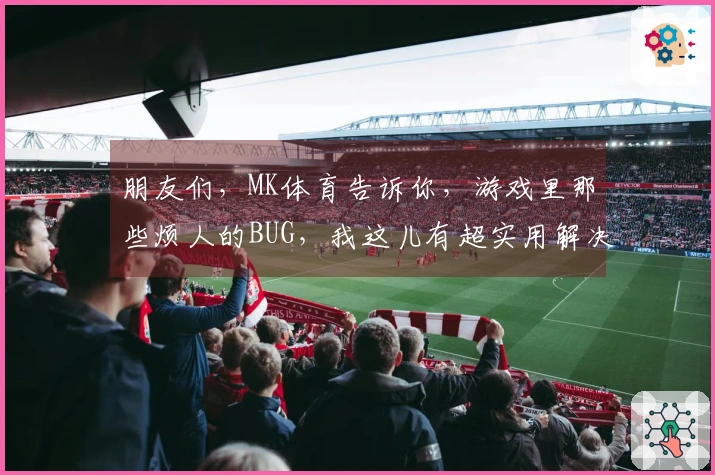 朋友们，MK体育告诉你，游戏里那些烦人的BUG，我这儿有超实用解决妙招！
