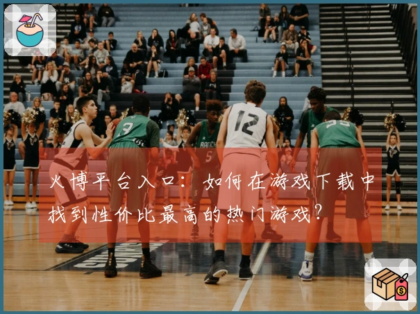 火博平台入口：如何在游戏下载中找到性价比最高的热门游戏？