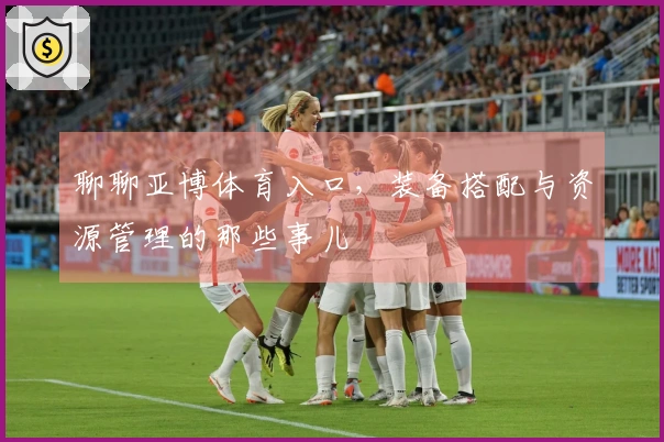 聊聊亚博体育入口，装备搭配与资源管理的那些事儿