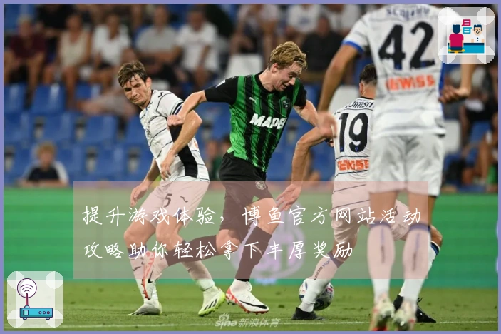 提升游戏体验，博鱼官方网站活动攻略助你轻松拿下丰厚奖励