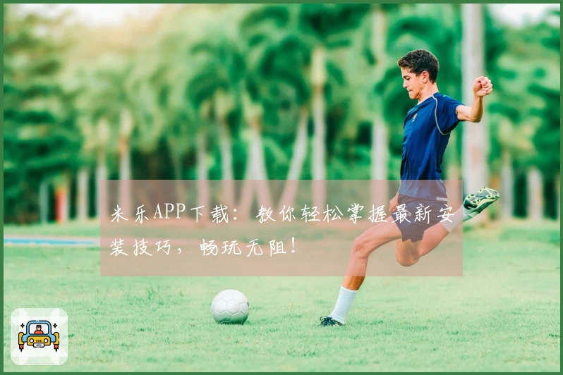 米乐APP下载：教你轻松掌握最新安装技巧，畅玩无阻！