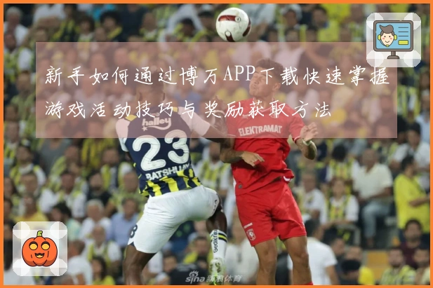 新手如何通过博万APP下载快速掌握游戏活动技巧与奖励获取方法