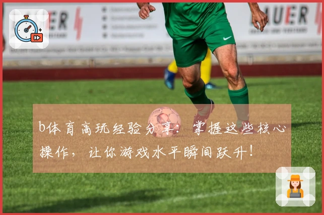 b体育高玩经验分享：掌握这些核心操作，让你游戏水平瞬间跃升！