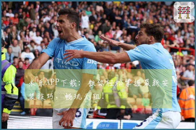 米乐APP下载：教你轻松掌握最新安装技巧，畅玩无阻！