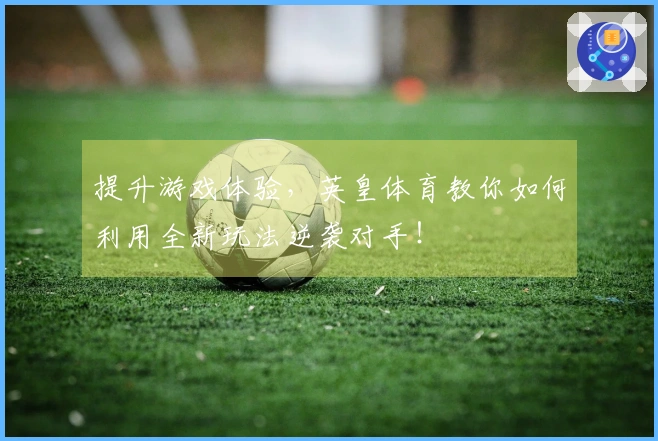 提升游戏体验，英皇体育教你如何利用全新玩法逆袭对手！