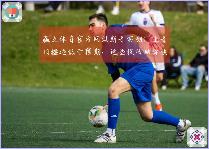 赢点体育官方网站新手实测：上手门槛远低于预期，这些技巧助你快速起飞