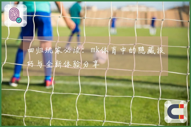 回归玩家必读：mk体育中的隐藏技巧与全新体验分享