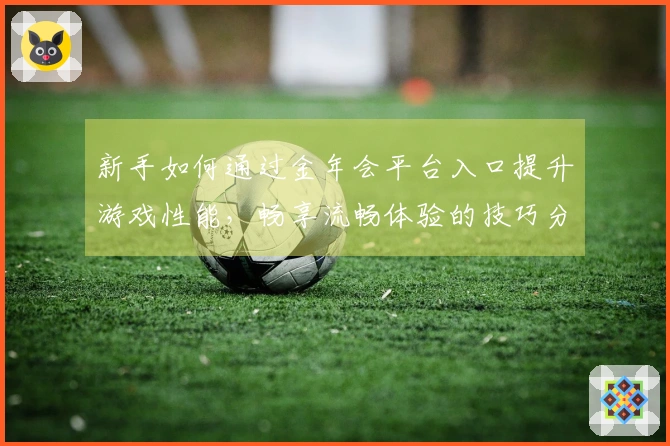 新手如何通过金年会平台入口提升游戏性能，畅享流畅体验的技巧分享