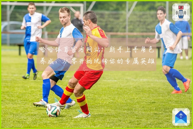 哈哈体育官方网站：新手上手角色养成，从零开始玩转你的专属英雄养成之路