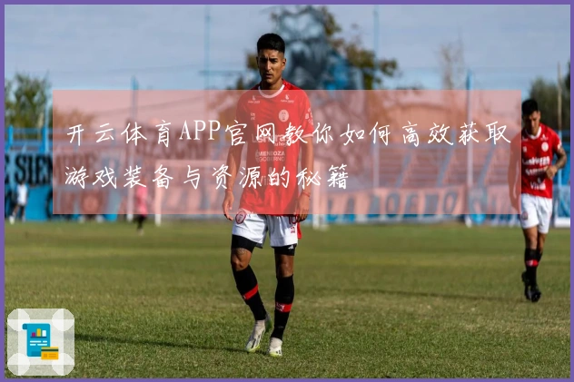 开云体育APP官网教你如何高效获取游戏装备与资源的秘籍