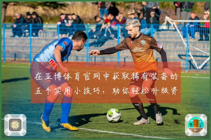 在亚博体育官网中获取稀有装备的五个实用小技巧，助你轻松升级资源库