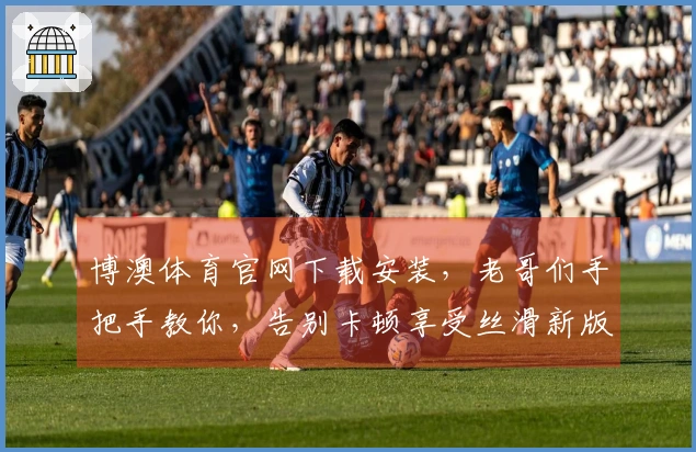 博澳体育官网下载安装，老哥们手把手教你，告别卡顿享受丝滑新版本