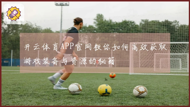 开云体育APP官网教你如何高效获取游戏装备与资源的秘籍