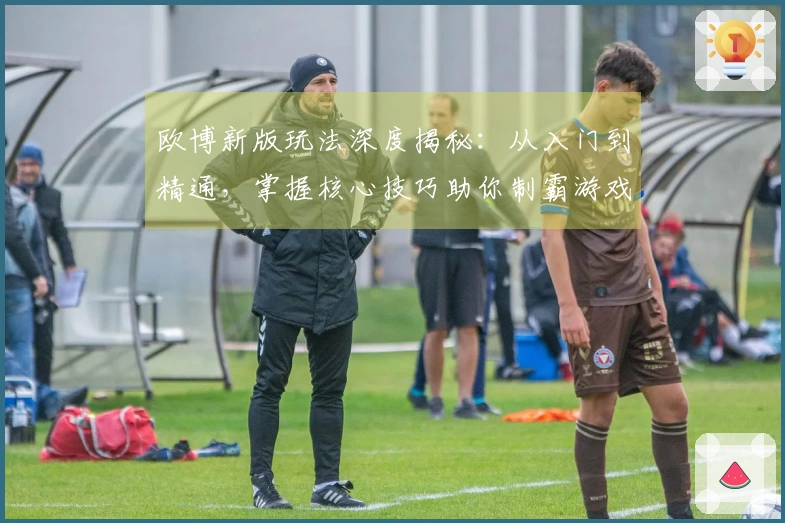 欧博新版玩法深度揭秘：从入门到精通，掌握核心技巧助你制霸游戏战场